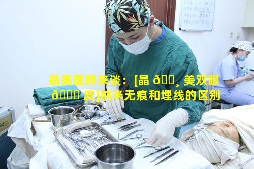 晶美医师来谈：[晶 🕸 美双眼 🐞 皮]纳米无痕和埋线的区别究竟在哪里